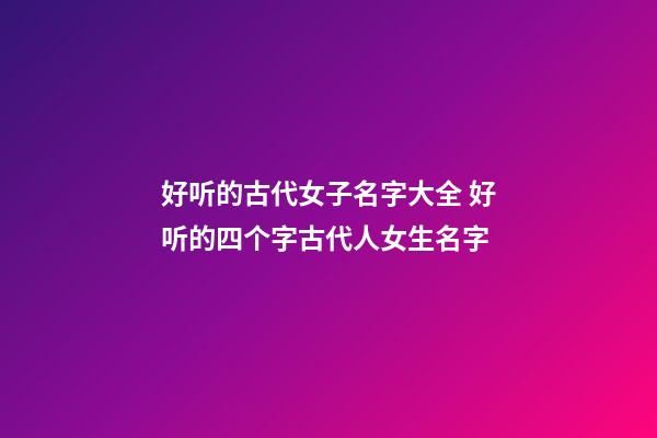 好听的古代女子名字大全 好听的四个字古代人女生名字